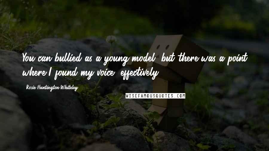 Rosie Huntington-Whiteley Quotes: You can bullied as a young model, but there was a point where I found my voice, effectively.