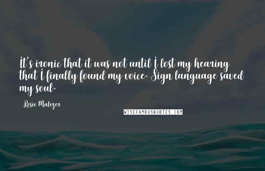 Rosie Malezer Quotes: It's ironic that it was not until I lost my hearing that I finally found my voice. Sign language saved my soul.