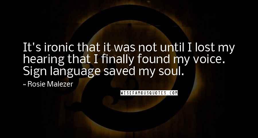 Rosie Malezer Quotes: It's ironic that it was not until I lost my hearing that I finally found my voice. Sign language saved my soul.
