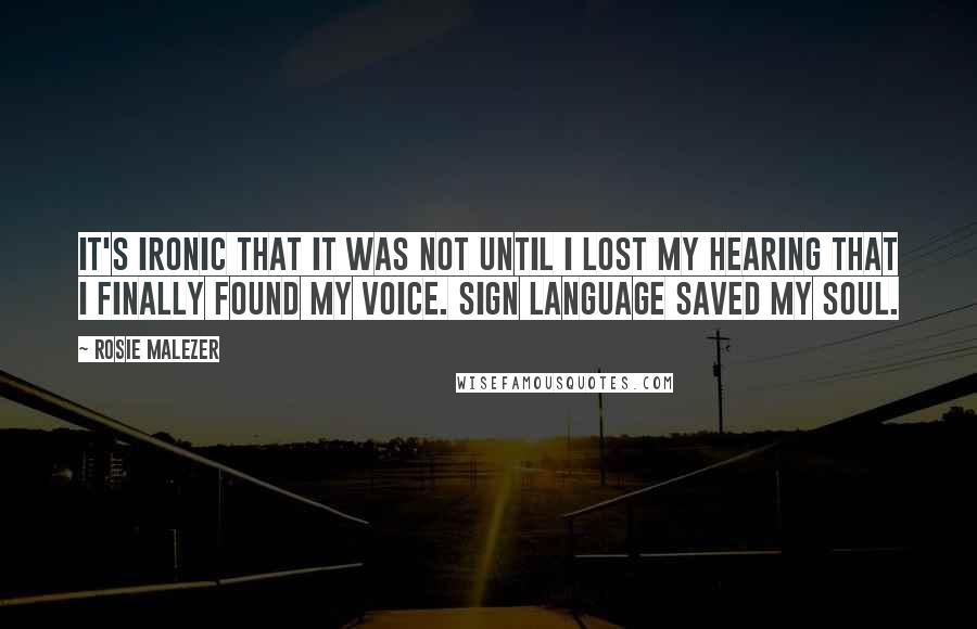 Rosie Malezer Quotes: It's ironic that it was not until I lost my hearing that I finally found my voice. Sign language saved my soul.