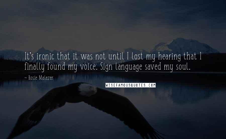 Rosie Malezer Quotes: It's ironic that it was not until I lost my hearing that I finally found my voice. Sign language saved my soul.