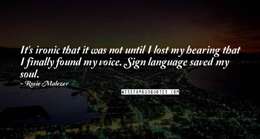 Rosie Malezer Quotes: It's ironic that it was not until I lost my hearing that I finally found my voice. Sign language saved my soul.