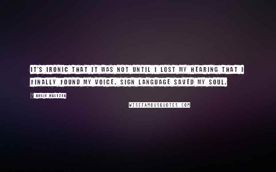 Rosie Malezer Quotes: It's ironic that it was not until I lost my hearing that I finally found my voice. Sign language saved my soul.