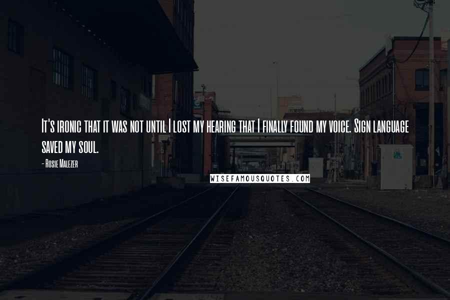 Rosie Malezer Quotes: It's ironic that it was not until I lost my hearing that I finally found my voice. Sign language saved my soul.