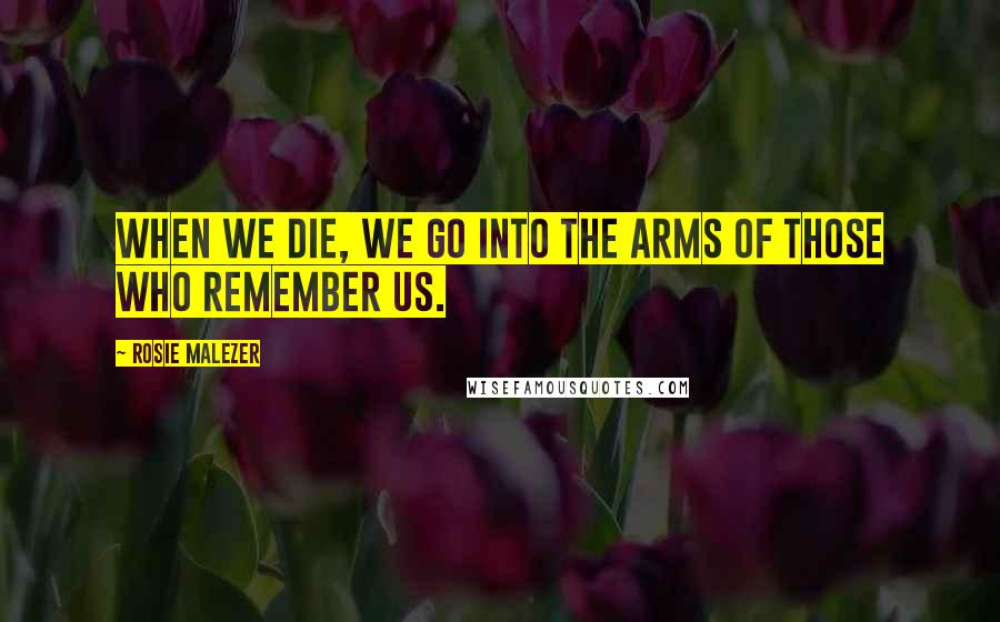 Rosie Malezer Quotes: When we die, we go into the arms of those who remember us.