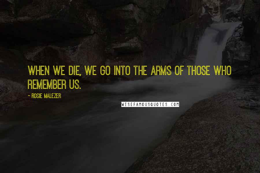 Rosie Malezer Quotes: When we die, we go into the arms of those who remember us.