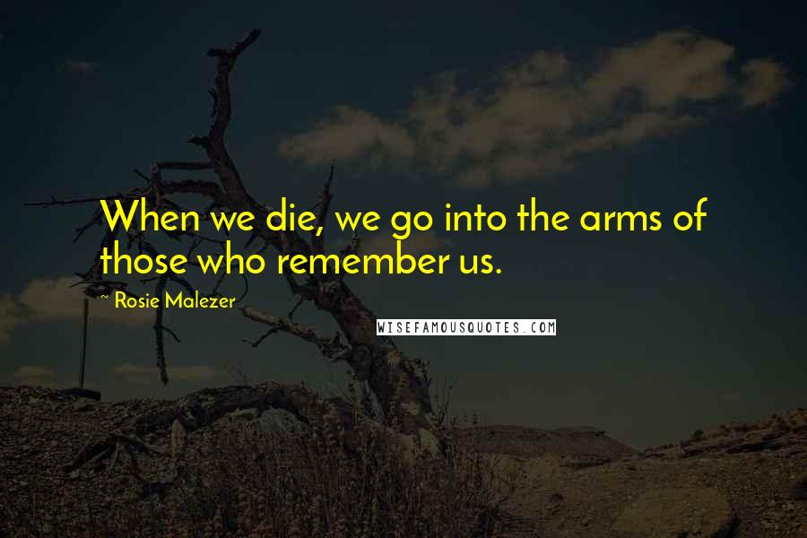 Rosie Malezer Quotes: When we die, we go into the arms of those who remember us.