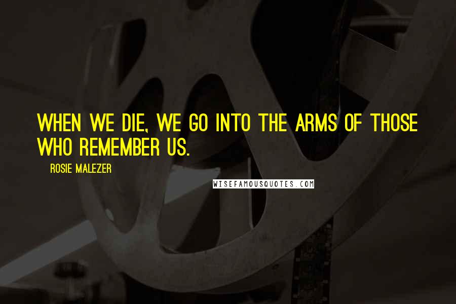 Rosie Malezer Quotes: When we die, we go into the arms of those who remember us.