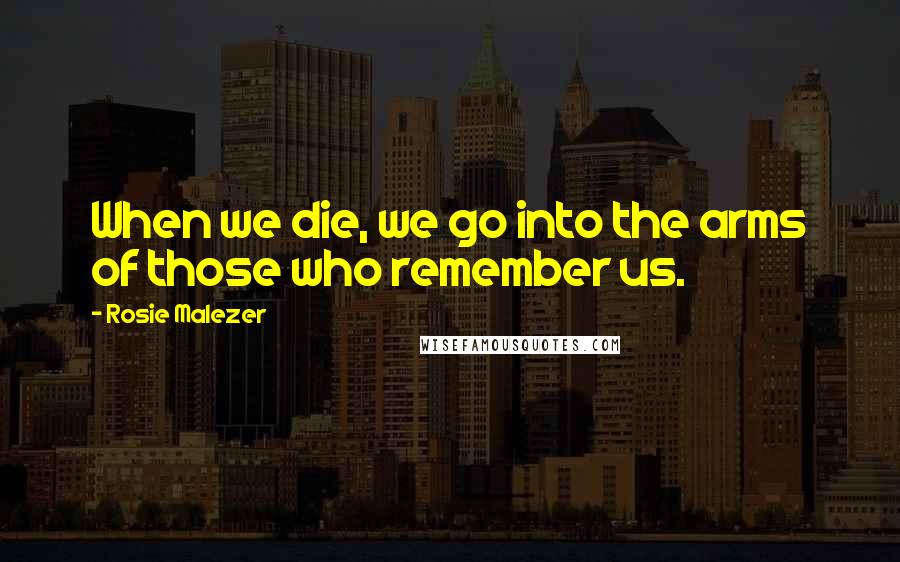 Rosie Malezer Quotes: When we die, we go into the arms of those who remember us.