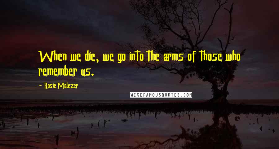 Rosie Malezer Quotes: When we die, we go into the arms of those who remember us.