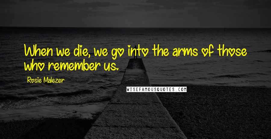 Rosie Malezer Quotes: When we die, we go into the arms of those who remember us.