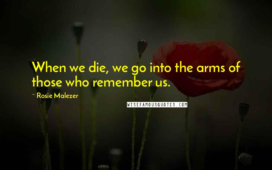 Rosie Malezer Quotes: When we die, we go into the arms of those who remember us.