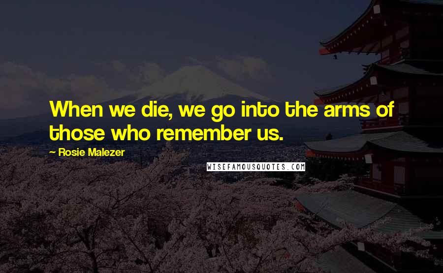 Rosie Malezer Quotes: When we die, we go into the arms of those who remember us.