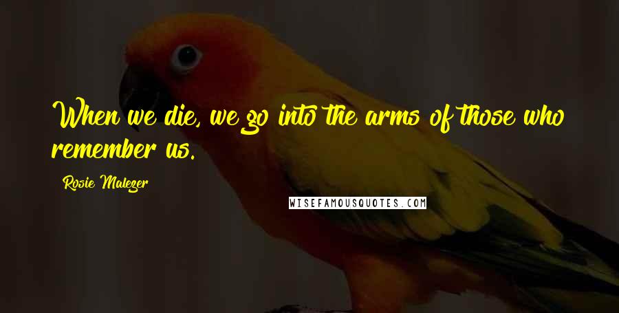 Rosie Malezer Quotes: When we die, we go into the arms of those who remember us.