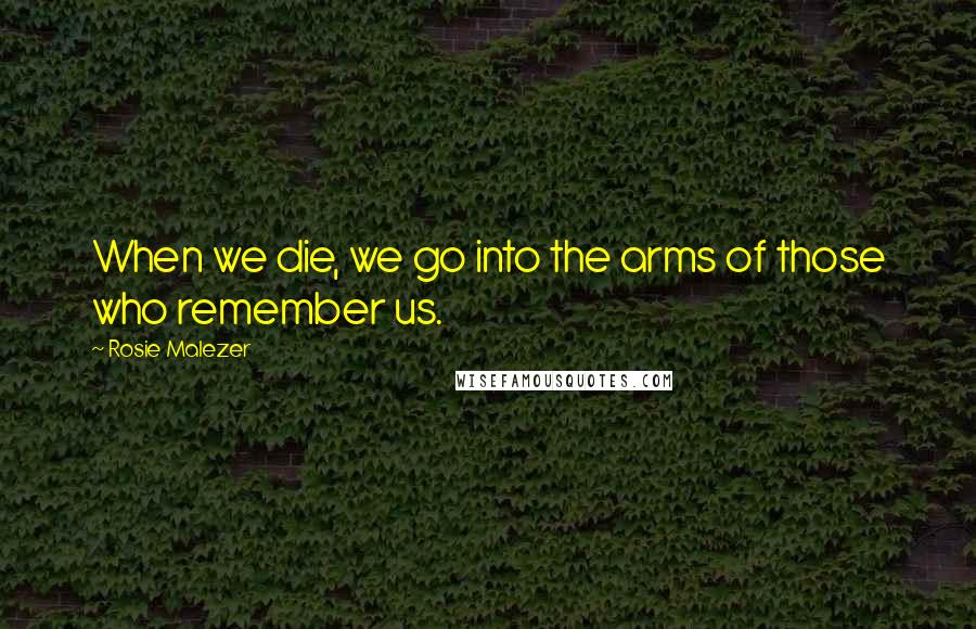 Rosie Malezer Quotes: When we die, we go into the arms of those who remember us.