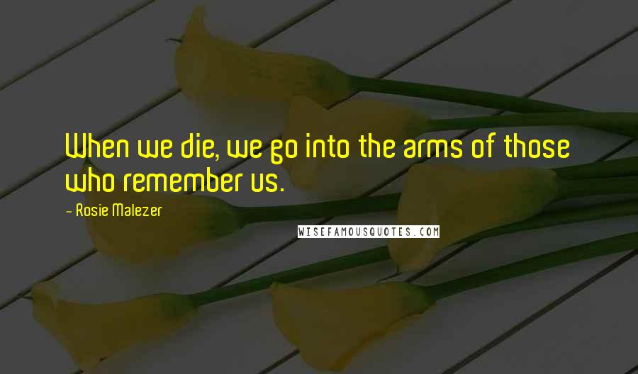 Rosie Malezer Quotes: When we die, we go into the arms of those who remember us.