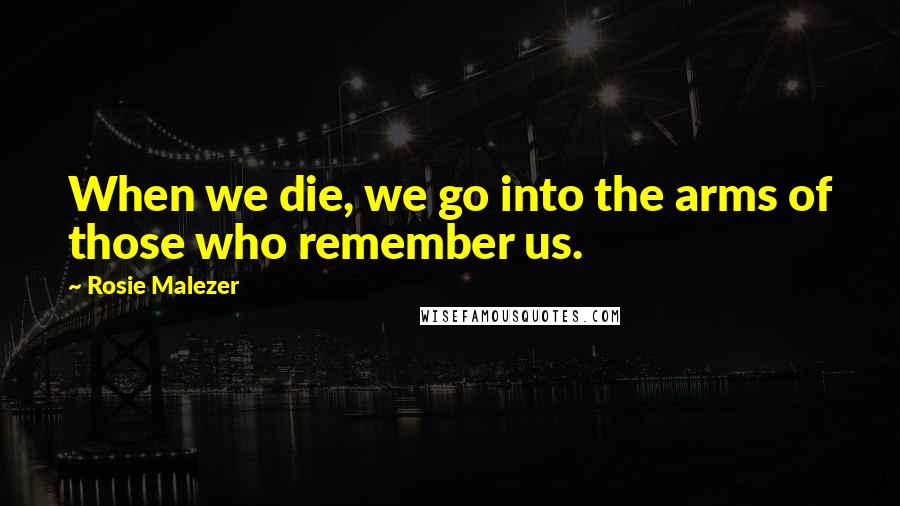 Rosie Malezer Quotes: When we die, we go into the arms of those who remember us.