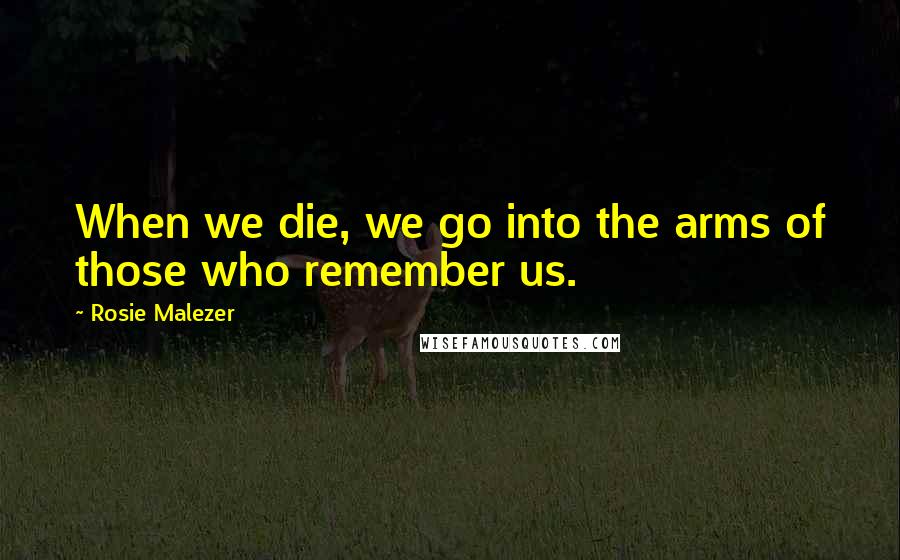 Rosie Malezer Quotes: When we die, we go into the arms of those who remember us.