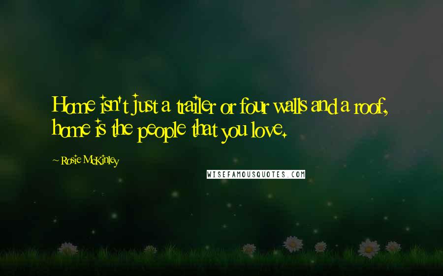 Rosie McKinley Quotes: Home isn't just a trailer or four walls and a roof, home is the people that you love.