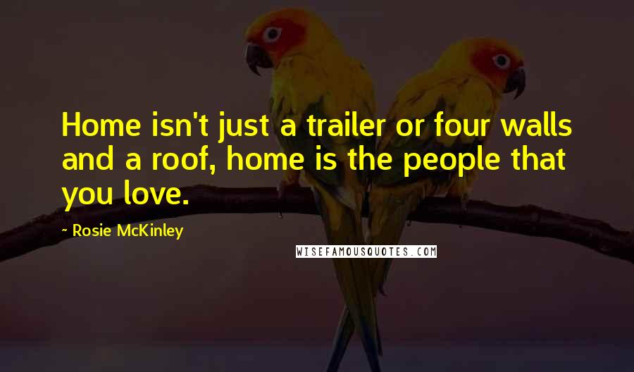 Rosie McKinley Quotes: Home isn't just a trailer or four walls and a roof, home is the people that you love.