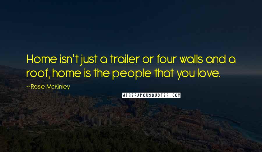 Rosie McKinley Quotes: Home isn't just a trailer or four walls and a roof, home is the people that you love.