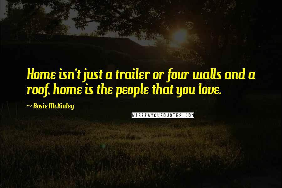 Rosie McKinley Quotes: Home isn't just a trailer or four walls and a roof, home is the people that you love.