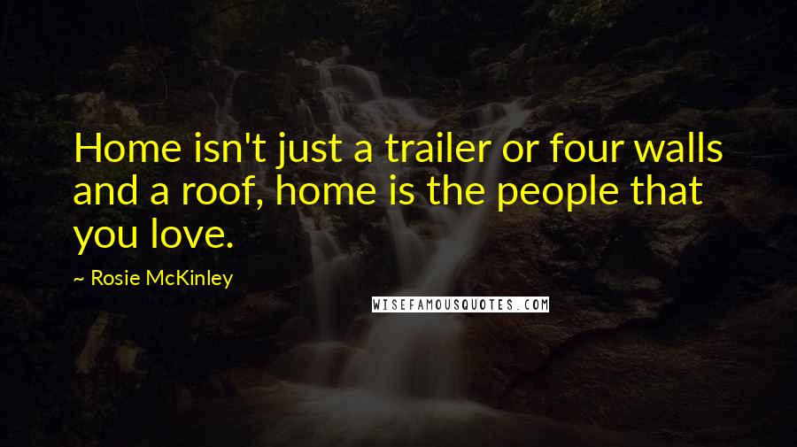 Rosie McKinley Quotes: Home isn't just a trailer or four walls and a roof, home is the people that you love.