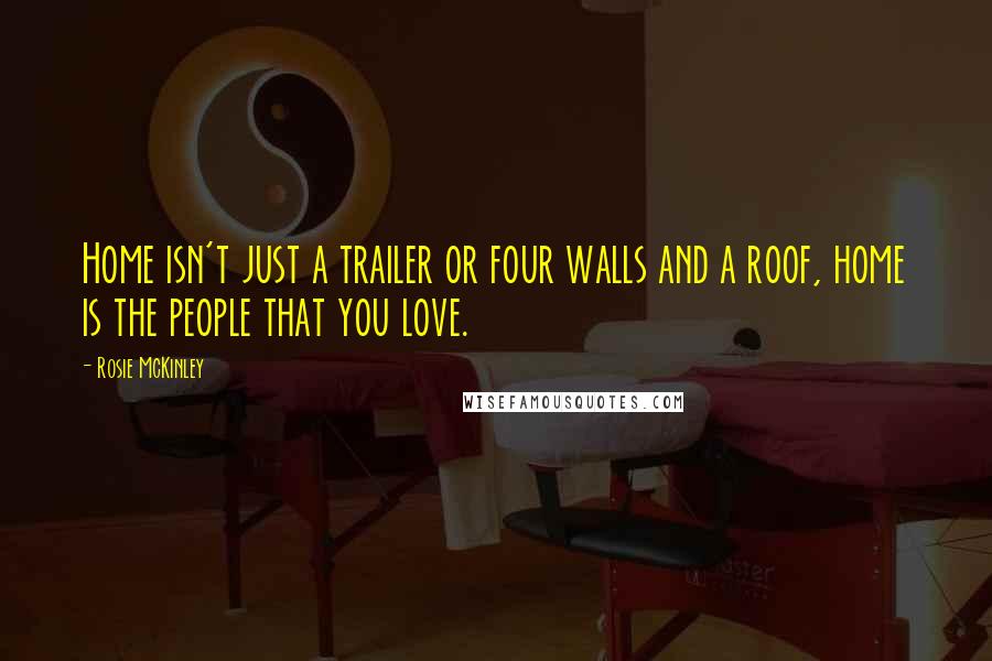 Rosie McKinley Quotes: Home isn't just a trailer or four walls and a roof, home is the people that you love.