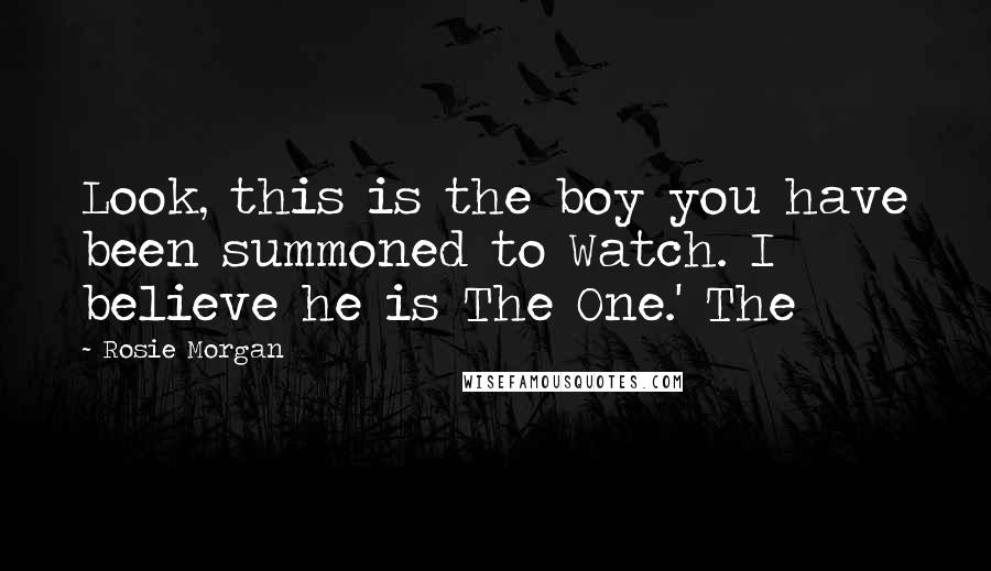 Rosie Morgan Quotes: Look, this is the boy you have been summoned to Watch. I believe he is The One.' The