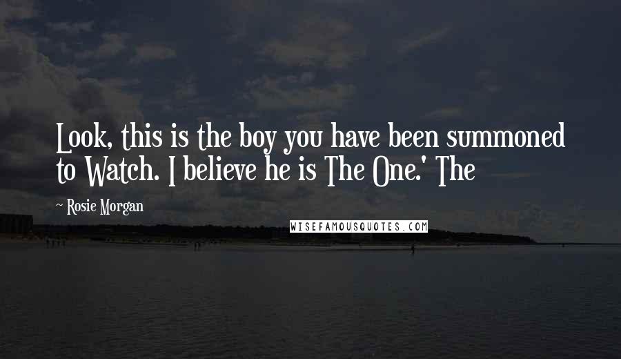 Rosie Morgan Quotes: Look, this is the boy you have been summoned to Watch. I believe he is The One.' The