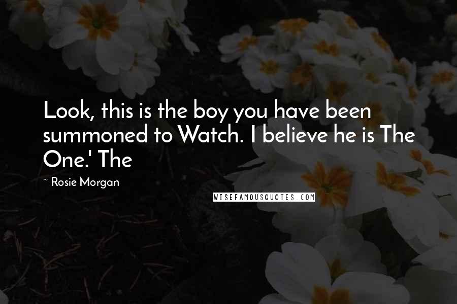 Rosie Morgan Quotes: Look, this is the boy you have been summoned to Watch. I believe he is The One.' The