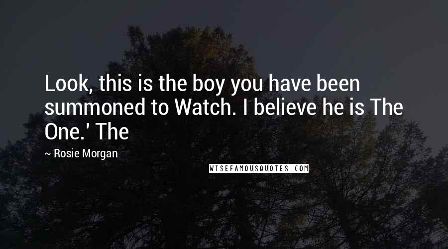 Rosie Morgan Quotes: Look, this is the boy you have been summoned to Watch. I believe he is The One.' The