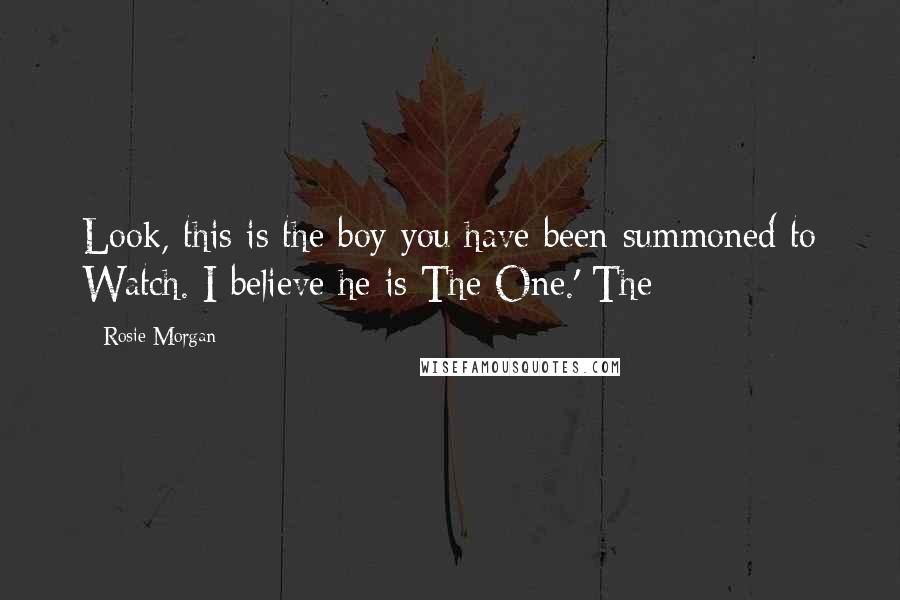 Rosie Morgan Quotes: Look, this is the boy you have been summoned to Watch. I believe he is The One.' The