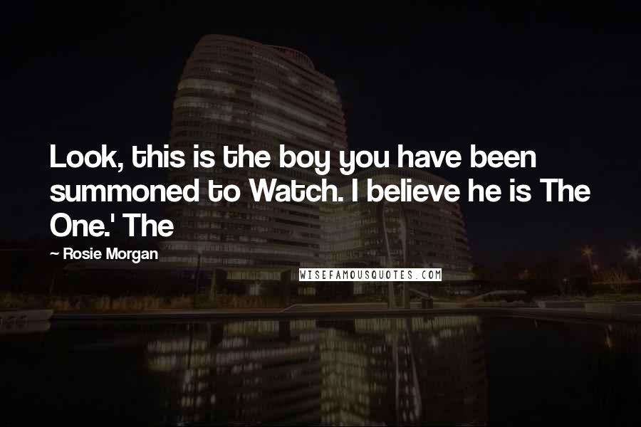 Rosie Morgan Quotes: Look, this is the boy you have been summoned to Watch. I believe he is The One.' The