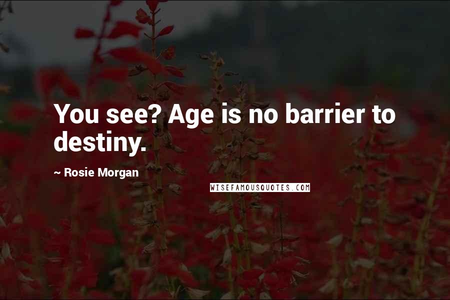 Rosie Morgan Quotes: You see? Age is no barrier to destiny.