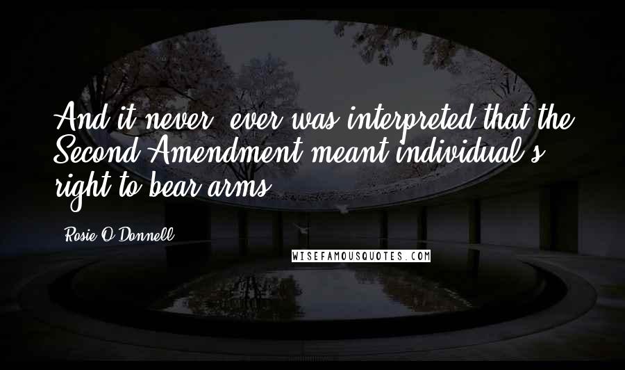 Rosie O'Donnell Quotes: And it never, ever was interpreted that the Second Amendment meant individual's right to bear arms