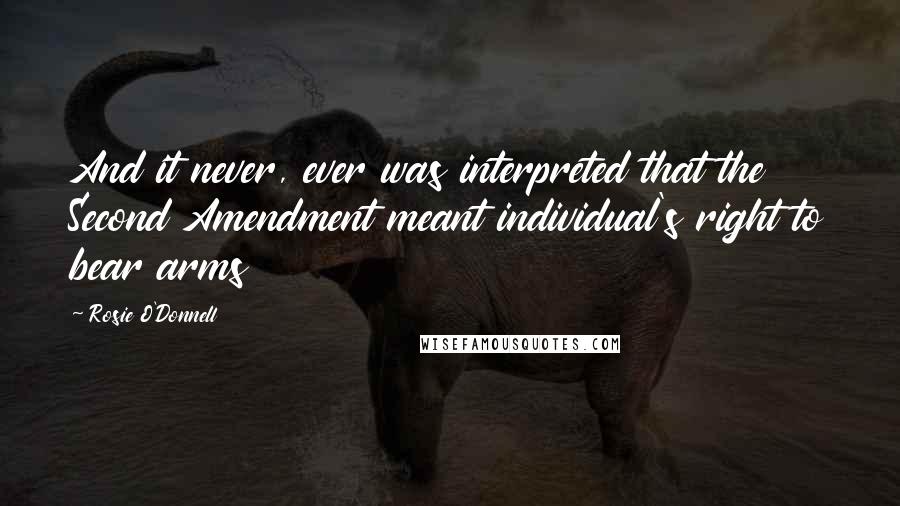 Rosie O'Donnell Quotes: And it never, ever was interpreted that the Second Amendment meant individual's right to bear arms