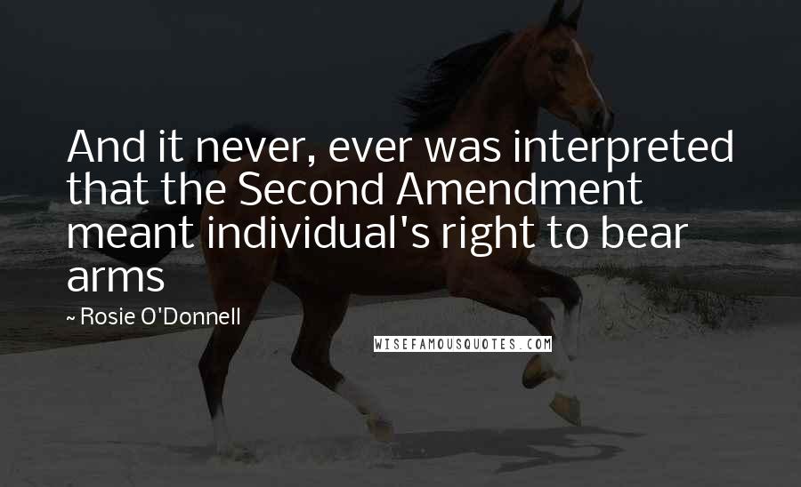 Rosie O'Donnell Quotes: And it never, ever was interpreted that the Second Amendment meant individual's right to bear arms