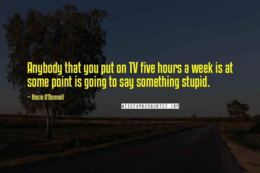 Rosie O'Donnell Quotes: Anybody that you put on TV five hours a week is at some point is going to say something stupid.