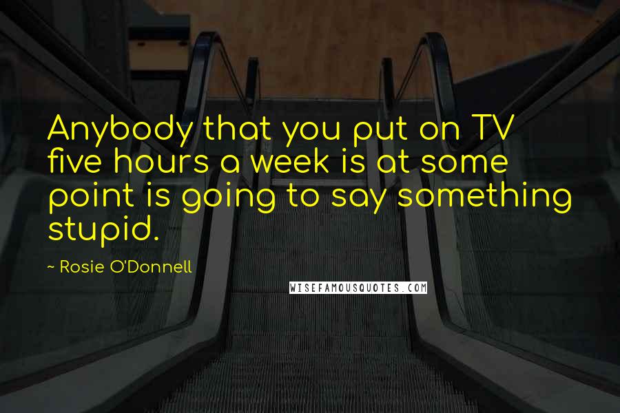 Rosie O'Donnell Quotes: Anybody that you put on TV five hours a week is at some point is going to say something stupid.