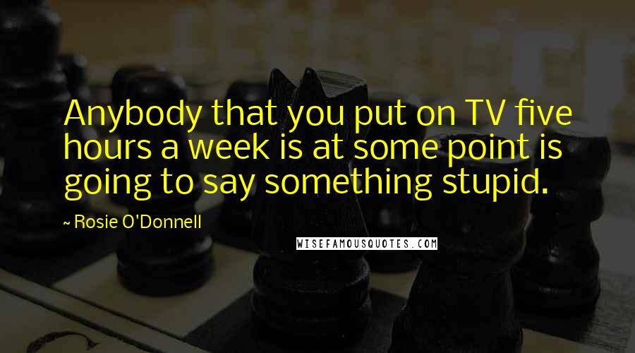 Rosie O'Donnell Quotes: Anybody that you put on TV five hours a week is at some point is going to say something stupid.