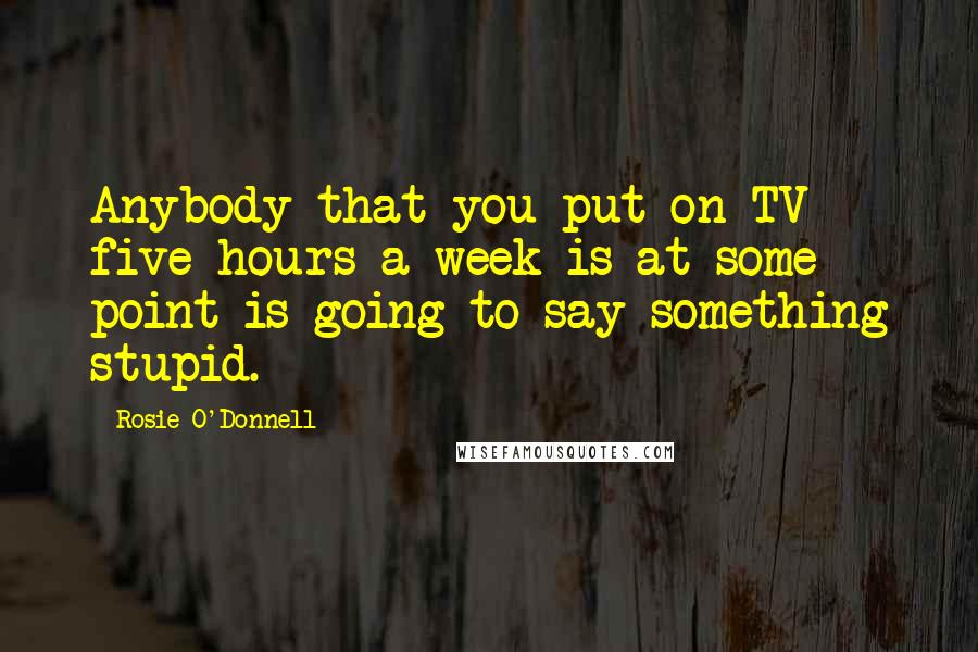 Rosie O'Donnell Quotes: Anybody that you put on TV five hours a week is at some point is going to say something stupid.