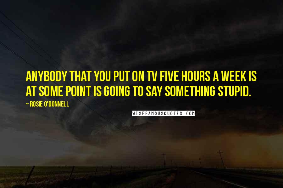 Rosie O'Donnell Quotes: Anybody that you put on TV five hours a week is at some point is going to say something stupid.