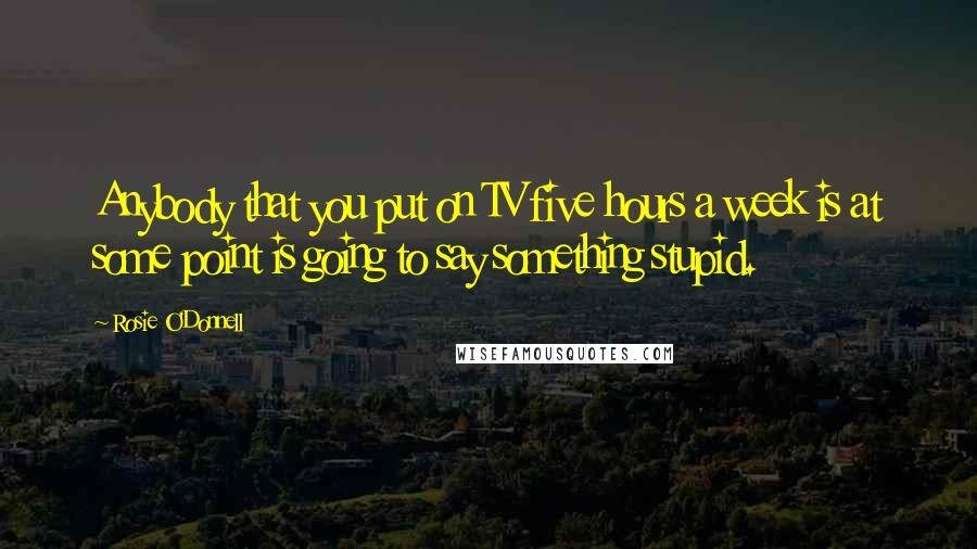 Rosie O'Donnell Quotes: Anybody that you put on TV five hours a week is at some point is going to say something stupid.