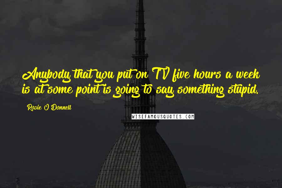 Rosie O'Donnell Quotes: Anybody that you put on TV five hours a week is at some point is going to say something stupid.