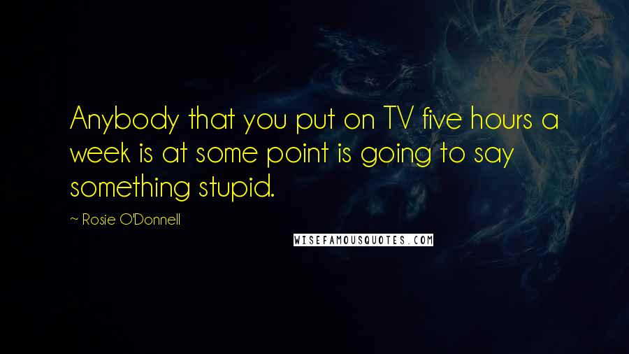 Rosie O'Donnell Quotes: Anybody that you put on TV five hours a week is at some point is going to say something stupid.