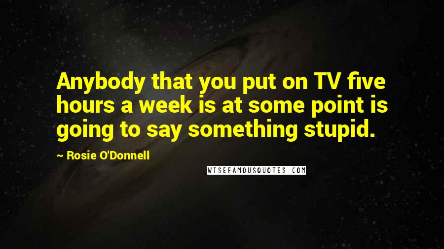 Rosie O'Donnell Quotes: Anybody that you put on TV five hours a week is at some point is going to say something stupid.