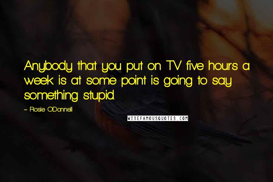 Rosie O'Donnell Quotes: Anybody that you put on TV five hours a week is at some point is going to say something stupid.