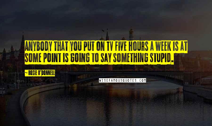 Rosie O'Donnell Quotes: Anybody that you put on TV five hours a week is at some point is going to say something stupid.