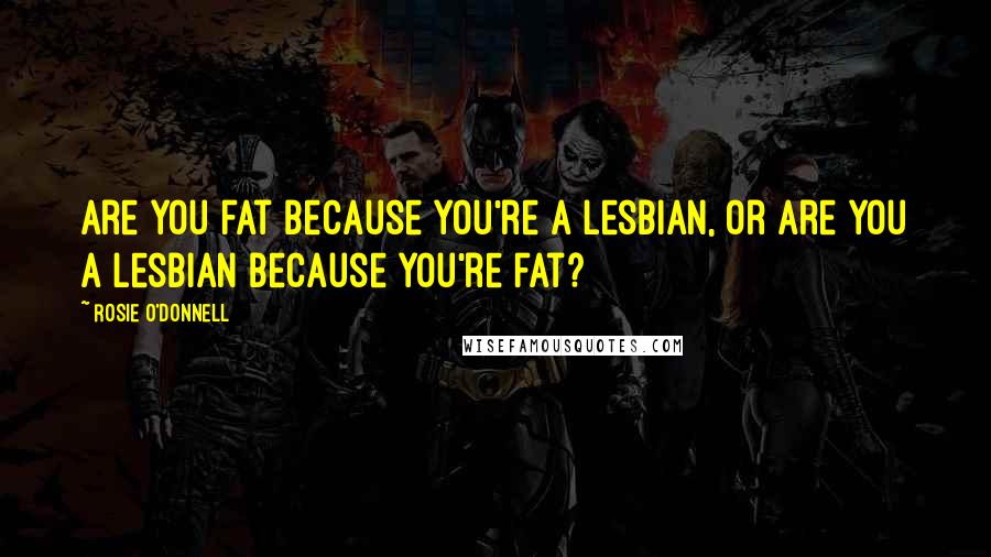 Rosie O'Donnell Quotes: Are you fat because you're a lesbian, or are you a lesbian because you're fat?
